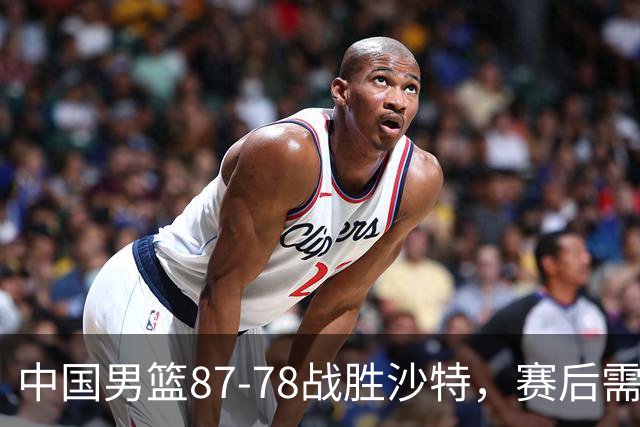 中国男篮87-78战胜沙特，赛后需反思的6大事实
